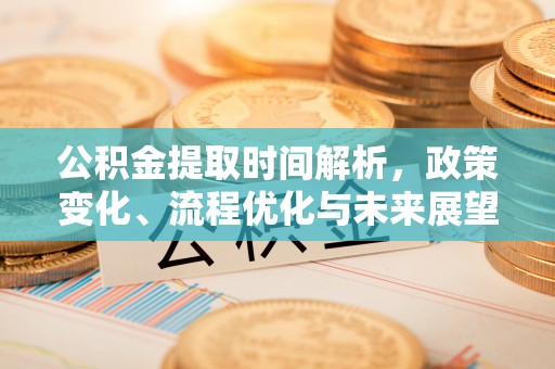 思明公积金提取时间解析，政策变化、流程优化与未来展望