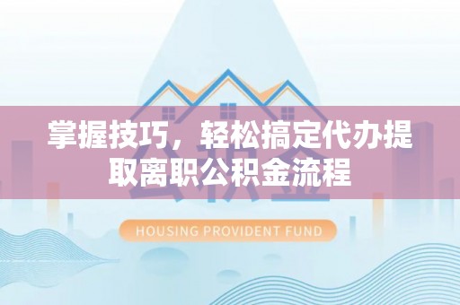 思明掌握技巧，轻松搞定代办提取离职公积金流程