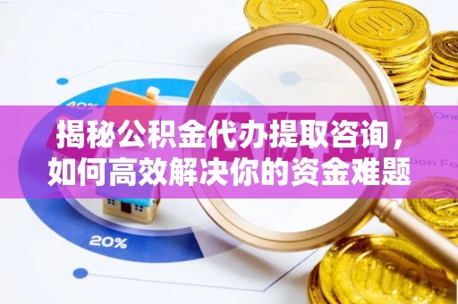 思明揭秘公积金代办提取咨询，如何高效解决你的资金难题