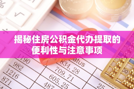 思明揭秘住房公积金代办提取的便利性与注意事项