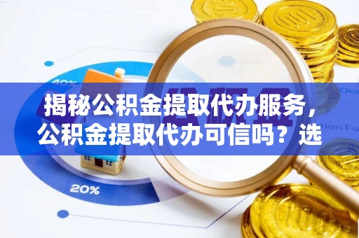 思明揭秘公积金提取代办服务，公积金提取代办可信吗？选择前你需要知道的真相