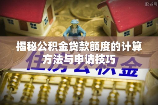 思明揭秘公积金贷款额度的计算方法与申请技巧
