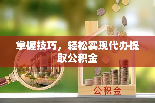 思明掌握技巧，轻松实现代办提取公积金