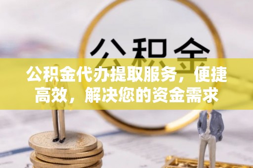 思明公积金代办提取服务，便捷高效，解决您的资金需求