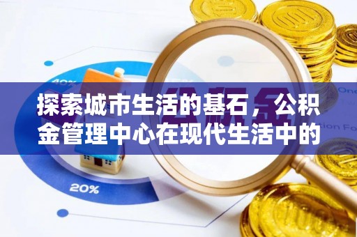 思明探索城市生活的基石，公积金管理中心在现代生活中的重要角色