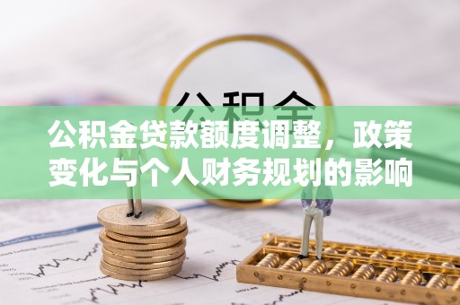 思明公积金贷款额度调整，政策变化与个人财务规划的影响分析