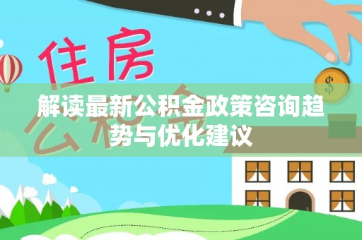 思明解读最新公积金政策咨询趋势与优化建议