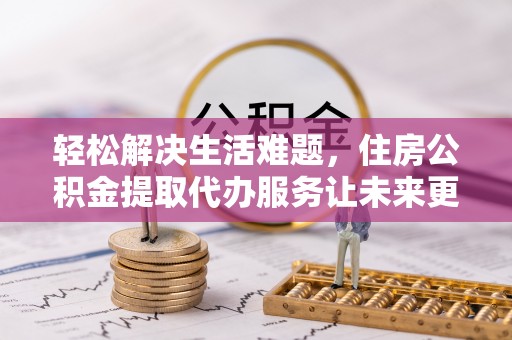 思明轻松解决生活难题，住房公积金提取代办服务让未来更安心