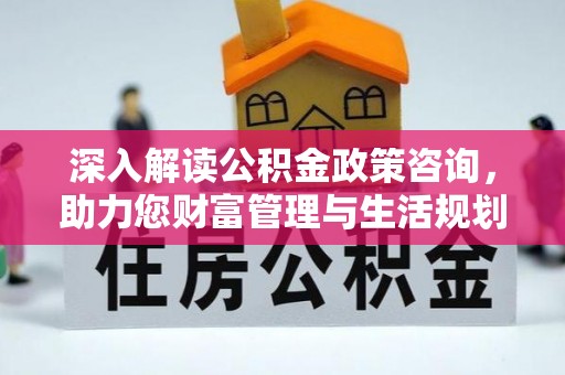思明深入解读公积金政策咨询，助力您财富管理与生活规划