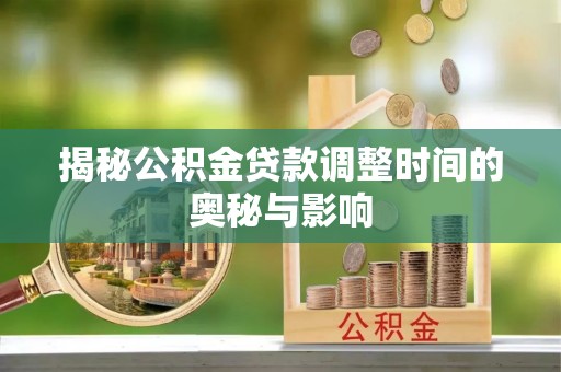 思明揭秘公积金贷款调整时间的奥秘与影响