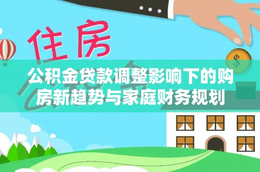 思明公积金贷款调整影响下的购房新趋势与家庭财务规划