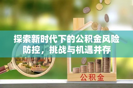 思明探索新时代下的公积金风险防控，挑战与机遇并存