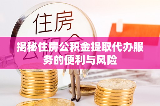思明揭秘住房公积金提取代办服务的便利与风险