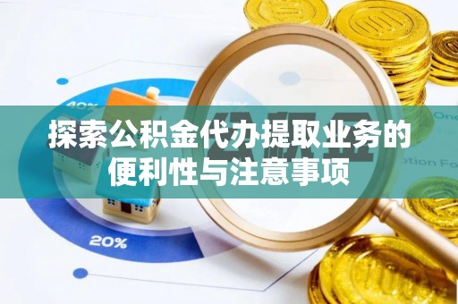 思明探索公积金代办提取业务的便利性与注意事项