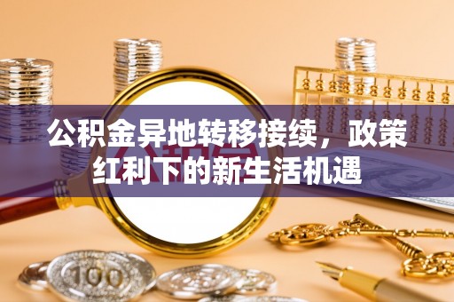 思明公积金异地转移接续，政策红利下的新生活机遇