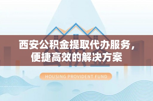 思明西安公积金提取代办服务，便捷高效的解决方案
