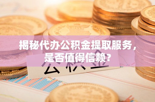 思明揭秘代办公积金提取服务，是否值得信赖？