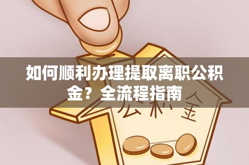 思明如何顺利办理提取离职公积金？全流程指南