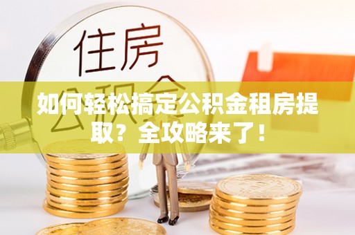 思明如何轻松搞定公积金租房提取？全攻略来了！