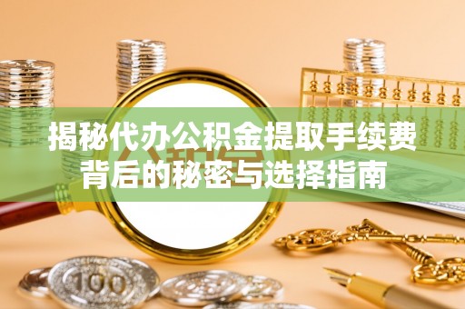 思明揭秘代办公积金提取手续费背后的秘密与选择指南
