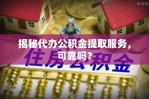思明揭秘代办公积金提取服务，可靠吗？