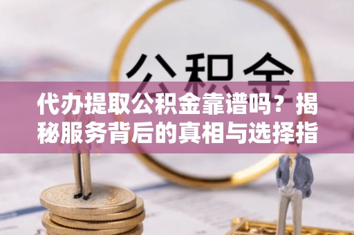 思明代办提取公积金靠谱吗？揭秘服务背后的真相与选择指南