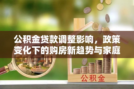 思明公积金贷款调整影响，政策变化下的购房新趋势与家庭财务规划