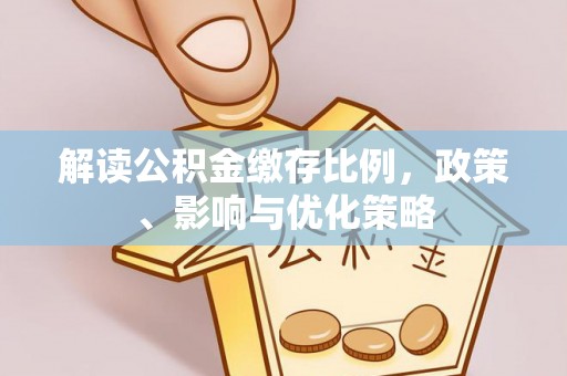 思明解读公积金缴存比例，政策、影响与优化策略