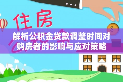 思明解析公积金贷款调整时间对购房者的影响与应对策略