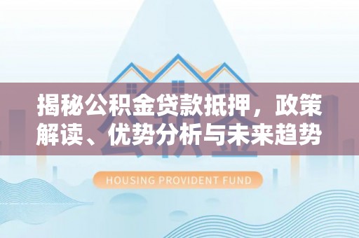思明揭秘公积金贷款抵押，政策解读、优势分析与未来趋势