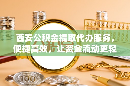 思明西安公积金提取代办服务，便捷高效，让资金流动更轻松
