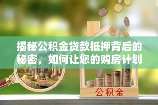 思明揭秘公积金贷款抵押背后的秘密，如何让您的购房计划更轻松？