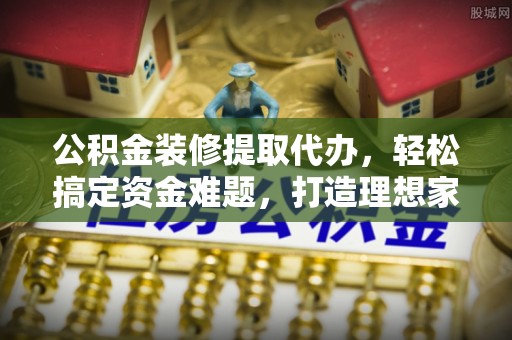 思明公积金装修提取代办，轻松搞定资金难题，打造理想家居