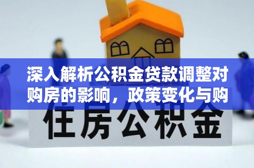 思明深入解析公积金贷款调整对购房的影响，政策变化与购房者选择