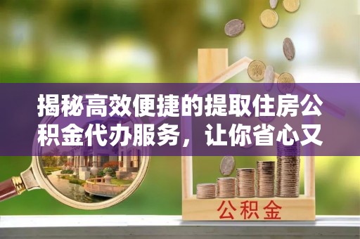 思明揭秘高效便捷的提取住房公积金代办服务，让你省心又省力