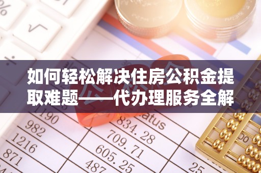 思明如何轻松解决住房公积金提取难题——代办理服务全解析