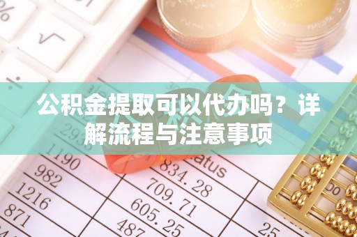 思明公积金提取可以代办吗？详解流程与注意事项