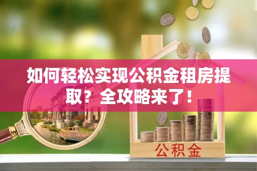 思明如何轻松实现公积金租房提取？全攻略来了！