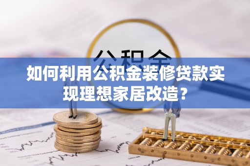 思明如何利用公积金装修贷款实现理想家居改造？