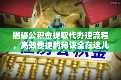 思明揭秘公积金提取代办理流程，高效便捷的秘诀全在这儿