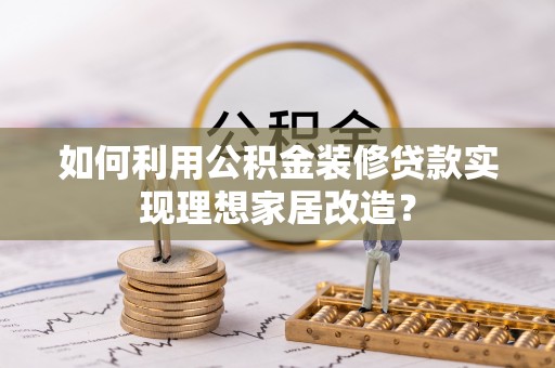 思明如何利用公积金装修贷款实现理想家居改造？