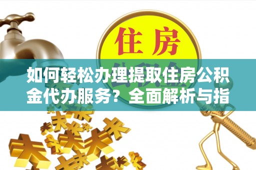 思明如何轻松办理提取住房公积金代办服务？全面解析与指南