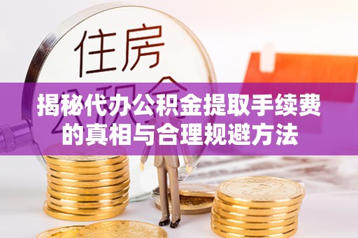 思明揭秘代办公积金提取手续费的真相与合理规避方法