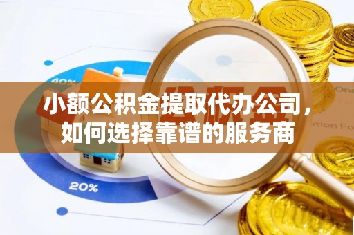 思明小额公积金提取代办公司，如何选择靠谱的服务商