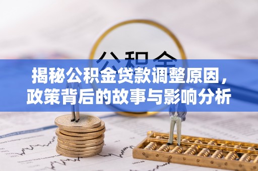 思明揭秘公积金贷款调整原因，政策背后的故事与影响分析