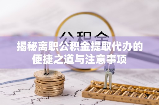 思明揭秘离职公积金提取代办的便捷之道与注意事项