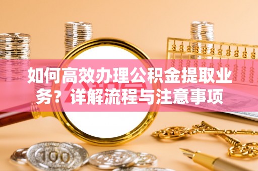 思明如何高效办理公积金提取业务？详解流程与注意事项