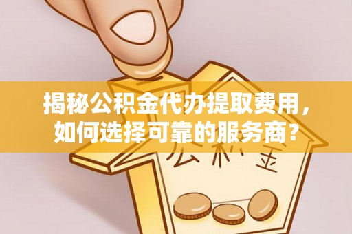 思明揭秘公积金代办提取费用，如何选择可靠的服务商？