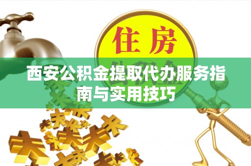 思明西安公积金提取代办服务指南与实用技巧