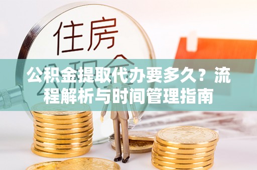 思明公积金提取代办要多久？流程解析与时间管理指南